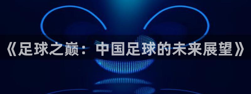 女足世界杯赛程：《足球之巅：中国足球的未来展望》
